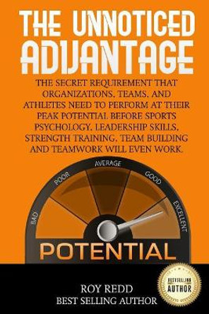 The Unnoticed Advantage: The Secret Requirement That Organizations, Teams, and Athletes Need to Perform at Their Peak Potential Before Sports Psychology and Leadership Skills Will Even Work. by Roy Redd 9781728753959