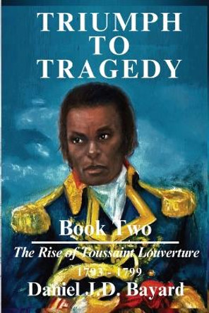 Triumph To Tragedy Book Two: The Rise of Toussaint Louverture by Daniel J D Bayard 9781961297036