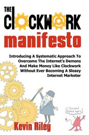 The Clockwork Manifesto: Introducing A Systematic Approach To Overcome The Internet's Demons And Make Money Like Clockwork Without Ever Becoming A Sleazy Internet Marketer by Kevin Riley 9781456470647