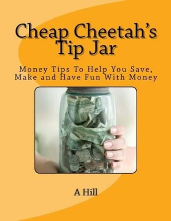 Cheap Cheetah's Tip Jar: Money Tips To Help You Save, Make and Have Fun With Money by A Hill 9781492249740