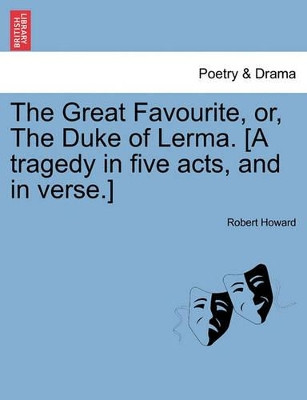 The Great Favourite, Or, the Duke of Lerma. [A Tragedy in Five Acts, and in Verse.] by Professor Robert Howard 9781241232849