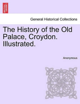 The History of the Old Palace, Croydon. Illustrated. by Anonymous 9781241600587
