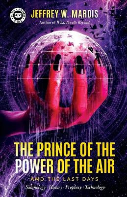 The Prince of the Power of the Air and the Last Days: Satanology - History - Prophecy - Technology by Jeffrey W Mardis 9781948014649