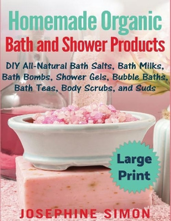 Homemade Organic Bath and Shower Products ***Large Print Edition***: DIY All-Natural Bath Salts, Bath Milks, Bath Bombs, Shower Gels, Bubble Baths, Bath Teas, Body Scrubs and Suds by Josephine Simon 9781976260865
