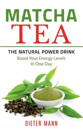 Matcha Tea -The Natural Power Drink: Boost Your Energy Levels In One Day by Dieter Mann 9783753478708