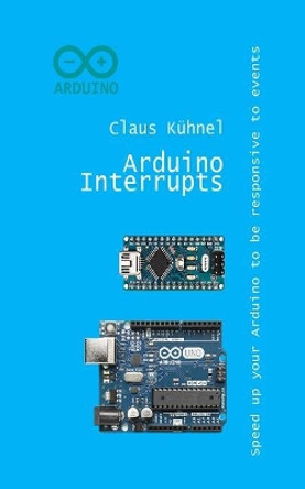 Arduino Interrupts: Speed Up Your Arduino to Be Responsive to Events by Claus Kuhnel 9783907857427