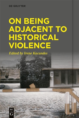 On Being Adjacent to Historical Violence by Irene Kacandes 9783110753264