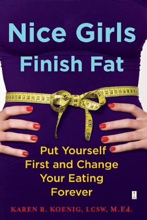 Nice Girls Finish Fat: Put Yourself First and Change Your Eating Forever by Karen R. Koenig 9781416592648