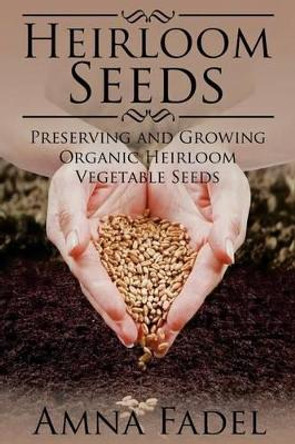 Heirloom Seeds: Preserving and Growing Organic Heirloom Vegetable Seeds by Amna Fadel 9781512118568