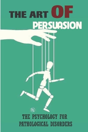 The Art Of Persuasion: The Psychology For Pathological Disorders: Covert Persuasion by Buster Fiebelkorn 9798503928914