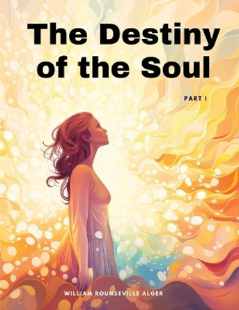 The Destiny of the Soul, Part I by William Rounseville Alger 9781835525395