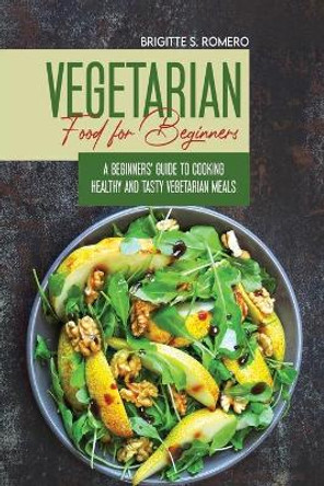 Vegetarian Food For Beginners: A Beginner's guide to Cooking Healthy and Tasty Vegetarian Meals. by Brigitte S Romero 9781801821438