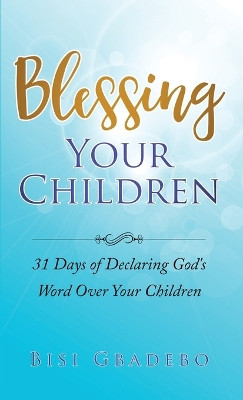 Blessing Your Children: 31 Days of Declaring God's Word Over Your Children by Bisi Gbadebo 9781916231702