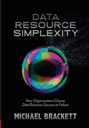 Data Resource Simplexity: How Organizations Choose Data Resource Success or Failure by Michael Brackett 9781935504108