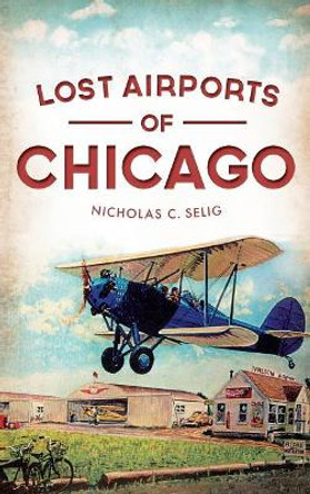 Lost Airports of Chicago by Nicholas C Selig 9781540207944