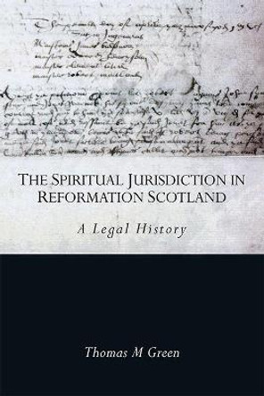 The Spiritual Jurisdiction in Reformation Scotland: A Legal History by Thomas Green