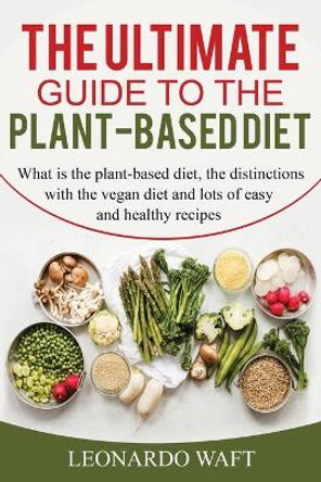 The Ultimate Guide to a Plant-Based Diet: What is the plant-based diet, the distinctions with the vegan diet and lots of easy and healthy recipes by Leonardo Waft 9798616729347