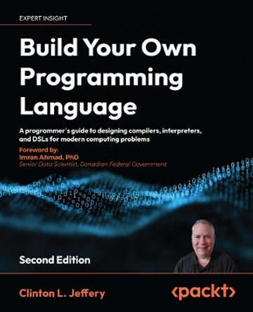 Build your own Programming Language: A programmer's guide to designing compilers, DSLs and interpreters for solving modern computing problems by Clinton L. Jeffery 9781804618028