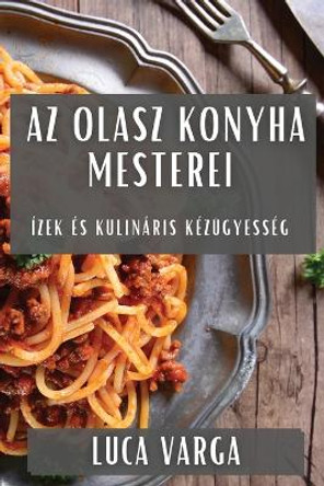 Az Olasz Konyha Mesterei: Ízek és Kulináris Kézügyesség by Luca Varga 9781835598283