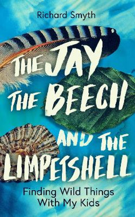 The Jay, The Beech and the Limpetshell: Finding Wild Things With My Kids by Richard Smyth The Jay, The Beech and the Limpetshell: Finding Wild Things With My Kids by Richard Smyth