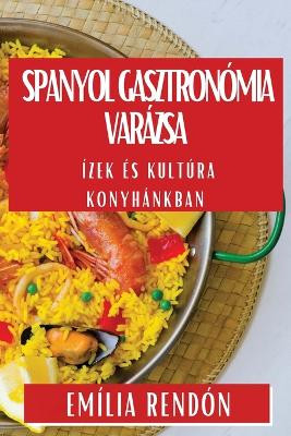 Spanyol Gasztronómia Varázsa: Ízek És Kultúra Konyhánkban by Emília Rendón 9781835790908