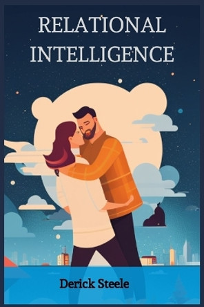 Relational Intelligence: Nurturing Connections and Building Meaningful Relationships (2023 Guide for Beginners) by Derick Steele 9783988315595