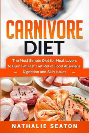 Carnivore Diet: The Most Simple Diet For Meat Lovers To Burn Fat Fast, Get Rid Of Food Allergens, Digestion And Skin Issues by Nathalie Seaton 9786094753800