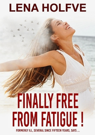 Finally free from Fatigue!: Finally Free from Fatigue! Formerly Ill Several Since Fifteen Years says... by Lena Holfve 9789198805833