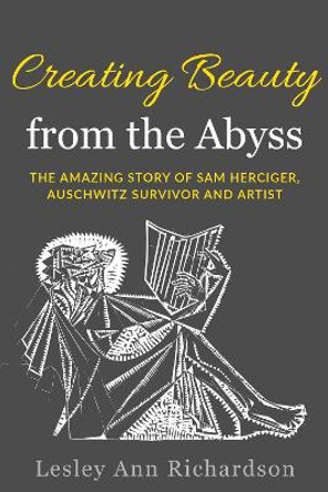 Creating Beauty from the Abyss: The Amazing Story of Sam Herciger, Auschwitz Survivor and Artist by Lesley Ann Richardson 9789493276123