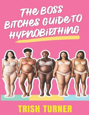 The Boss Bitches Guide To Hypnobirthing: A Fresh New Approach To Hypnobirthing by Trish Turner 9798386660697