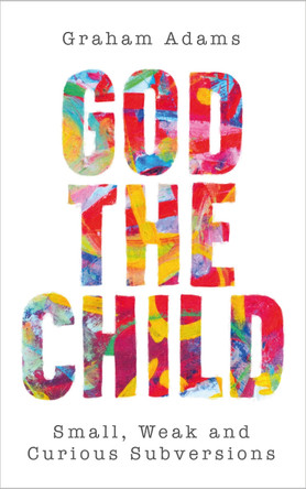 God the Child: Small, Weak and Curious Subversions by Graham Adams 9780334065005