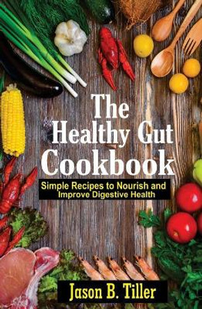 The Healthy Gut Cookbook: Simple Recipes to Nourish and Improve Digestive Health by Jason B Tiller 9781981477449