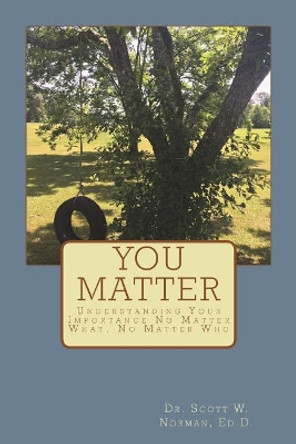 You Matter: Understanding Your Importance No Matter What, No Matter Who by Scott W Norman Ed D 9781981780518