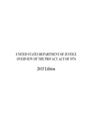 Overview of the Privacy Act of 1974 2015 Edition by United States Department of Justice 9781540356765