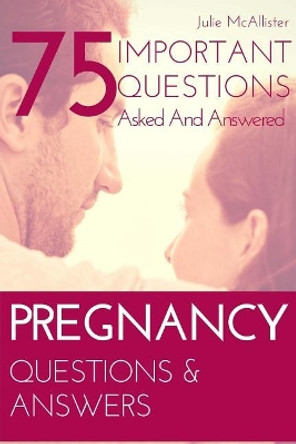 PREGNANCY Questions & Answers: 75 Important Questions Asked And Answered by Julie McAllister 9781985667426