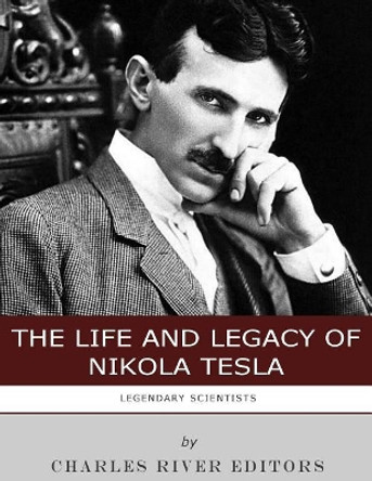 Legendary Scientists: The Life and Legacy of Nikola Tesla by Charles River Editors 9781986131223