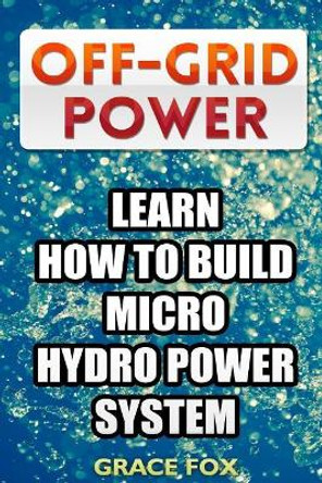 Off-Grid Power: Learn How To Build Micro Hydro Power System by Grace Fox 9781986207034