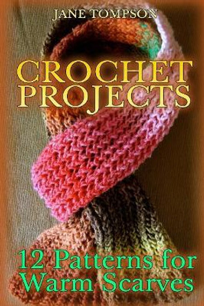 Crochet Projects: 12 Patterns for Warm Scarves: (Crochet Patterns, Crochet Stitches) by Jane Tompson 9781987617740