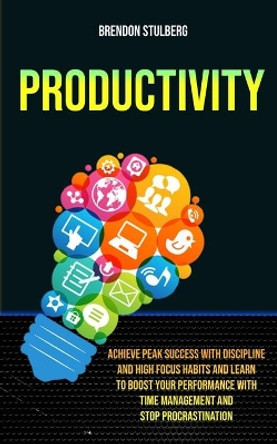 Productivity: Achieve Peak Success With Discipline And High Focus Habits And Learn To Boost Your Performance With Time Management And Stop Procrastination by Brendon Stulberg 9781989682517