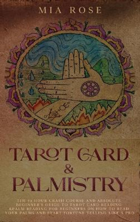 Tarot Card & Palmistry: The 72 Hour Crash Course And Absolute Beginner's Guide to Tarot Card Reading &Palm Reading For Beginners On How To Read Your Palms And Start Fortune Telling Like A Pro by Mia Rose 9781989785218