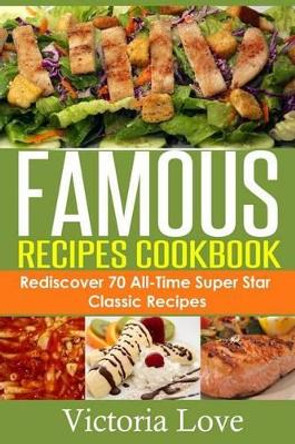 Famous Recipes Cookbook: 70 All-Time Favorite Classic Cooking Recipes! The Most Healthy, Delicious, Amazing Recipes Cookbook You'll Ever Find and Eat! by Victoria Love 9781505633047