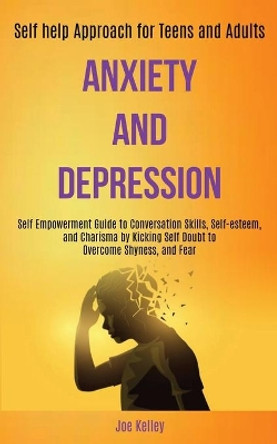 Anxiety and Depression: Self Empowerment Guide to Conversation Skills, Self-esteem, and Charisma by Kicking Self Doubt to Overcome Shyness, and Fear (Self-help Approach for Teens and Adults) by Joe Kelley 9781989920435