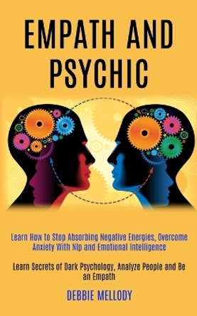 Empath and Psychic: Learn How to Stop Absorbing Negative Energies, Overcome Anxiety With Nlp and Emotional Intelligence (Learn Secrets of Dark Psychology, Analyze People and Be an Empath) by Debbie Mellody 9781989920541