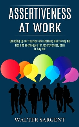 Assertiveness at Work: Tips and Techniques for Assertiveness, learn to Say No! (Standing Up for Yourself and Learning How to Say No) by Walter Sargent 9781990268045