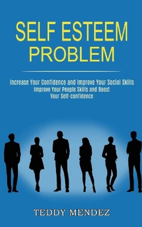 Self Esteem Problem: Improve Your People Skills and Boost Your Self-confidence (Increase Your Confidence and Improve Your Social Skills) by Teddy Mendez 9781990268151