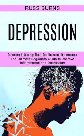 Depression: The Ultimate Beginners Guide to Improve Inflammation and Depression (Exercises to Manage Time, Emotions and Depressions) by Russ Burns 9781990373619