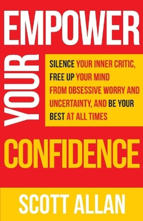 Empower Your Confidence: Silence Your Inner Critic, Free Up Your Mind from Obsessive Uncertainty, and Be Your Best at All Times by Scott Allan 9781990484148