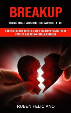 Breakup: Science Backed Steps to Getting Over Your Ex Fast (How to Deal With Your Ex After a Breakup by Using the No Contact Rule Breakupbreakupbreakup) by Ruben Feliciano 9781998927289