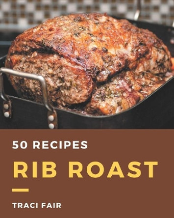 50 Rib Roast Recipes: A Rib Roast Cookbook You Will Love by Traci Fair 9798567630358