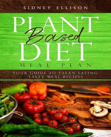 Plant Based Diet Meal Plan: Your Guide to Clean Eating: Tasty Meal Recipes by Sidney Ellison 9781693776991